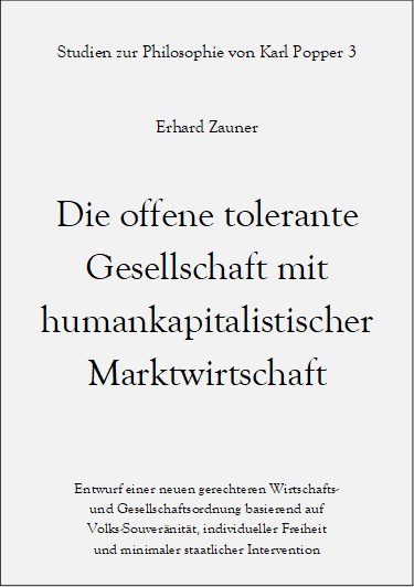 Studien zur Philosophie von Karl Popper 3

Erhard Zauner

Die offene tolerante 
Gesellschaft mit 
humankapitalistischer Marktwirtschaft

Entwurf einer neuen gerechteren Wirtschafts- 
und Gesellschaftsordnung basierend auf 
Volks-Souver�nit�t, individueller Freiheit 
und minimaler staatlicher Intervention
